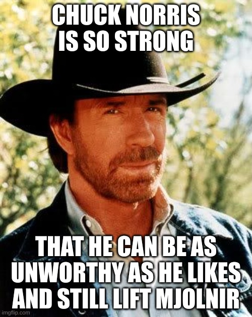Chuck Norris Meme | CHUCK NORRIS IS SO STRONG; THAT HE CAN BE AS UNWORTHY AS HE LIKES AND STILL LIFT MJOLNIR | image tagged in memes,chuck norris | made w/ Imgflip meme maker