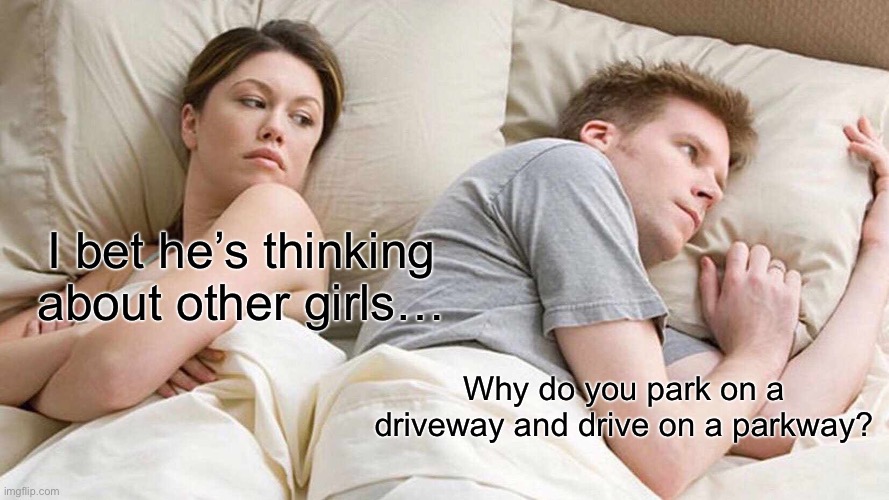 I Bet He's Thinking About Other Women | I bet he’s thinking about other girls…; Why do you park on a driveway and drive on a parkway? | image tagged in memes | made w/ Imgflip meme maker