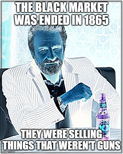 The Most Interesting Man In The World | THE BLACK MARKET WAS ENDED IN 1865; THEY WERE SELLING THINGS THAT WEREN'T GUNS | image tagged in memes,the most interesting man in the world | made w/ Imgflip meme maker