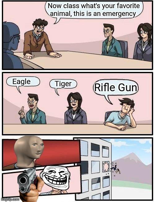 Boardroom Meeting Suggestion Meme | Now class what's your favorite animal, this is an emergency; Eagle; Tiger; Rifle Gun | image tagged in memes,boardroom meeting suggestion | made w/ Imgflip meme maker