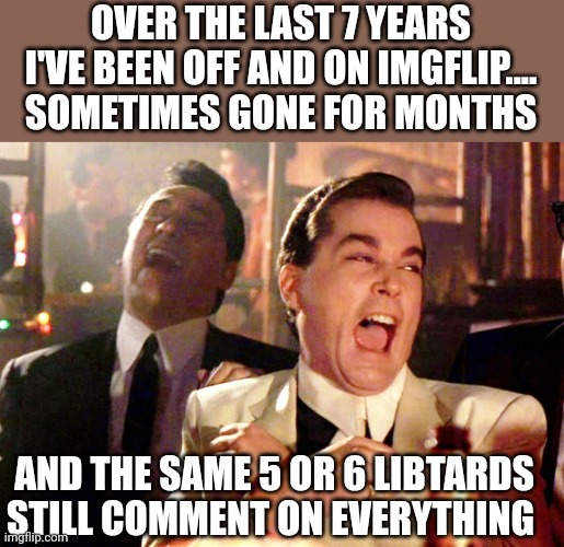 They have no life | OVER THE LAST 7 YEARS I'VE BEEN OFF AND ON IMGFLIP.... SOMETIMES GONE FOR MONTHS; AND THE SAME 5 OR 6 LIBTARDS STILL COMMENT ON EVERYTHING | image tagged in memes,good fellas hilarious | made w/ Imgflip meme maker