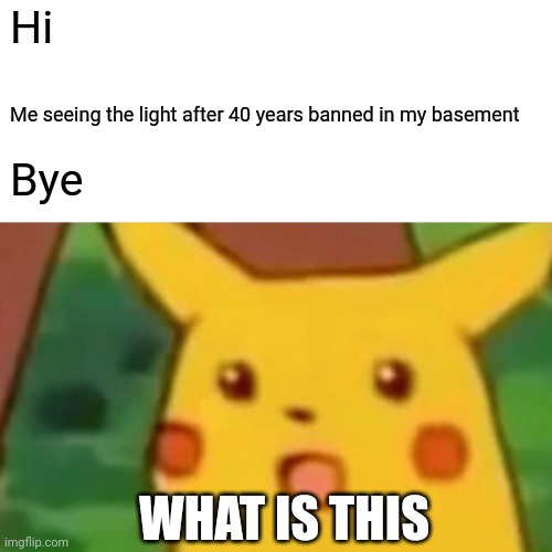 Surprised Pikachu | Hi; Me seeing the light after 40 years banned in my basement; Bye; WHAT IS THIS | image tagged in memes,surprised pikachu | made w/ Imgflip meme maker