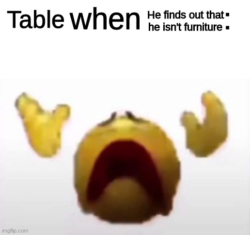 User When Offended: | He finds out that he isn't furniture; Table | image tagged in user when offended | made w/ Imgflip meme maker