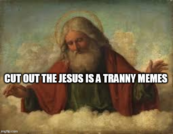 god | CUT OUT THE JESUS IS A TRANNY MEMES | image tagged in god | made w/ Imgflip meme maker