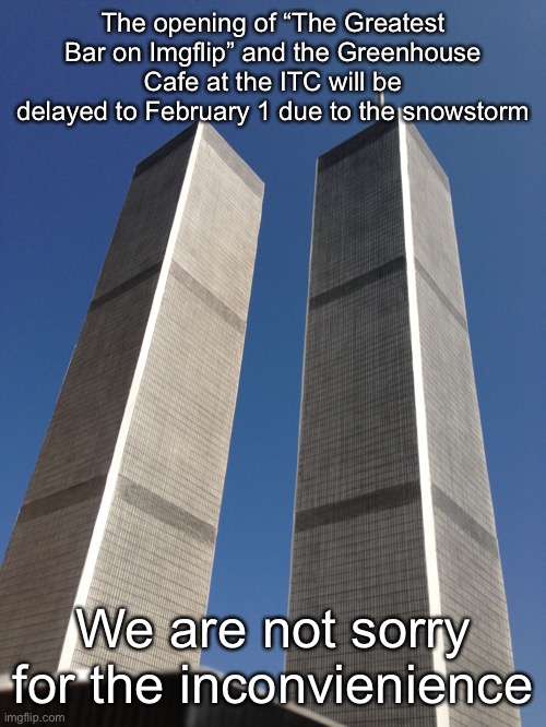 Twin Towers | The opening of “The Greatest Bar on Imgflip” and the Greenhouse Cafe at the ITC will be delayed to February 1 due to the snowstorm; We are not sorry for the inconvienience | image tagged in twin towers | made w/ Imgflip meme maker