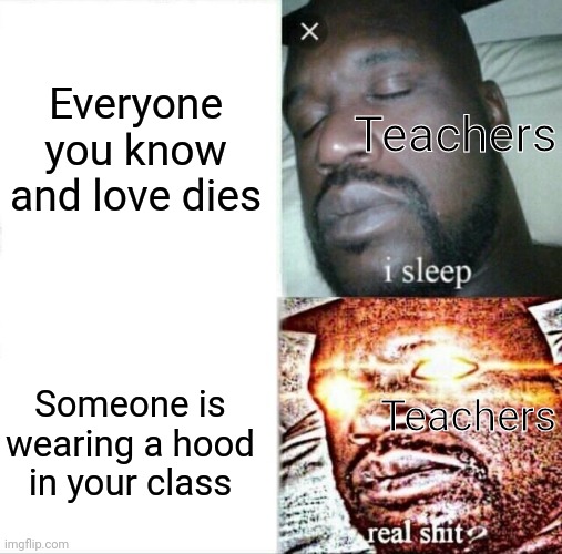 Seriously they act like it's the end of the world | Everyone you know and love dies; Teachers; Someone is wearing a hood in your class; Teachers | image tagged in memes,sleeping shaq,teachers,hood,schools | made w/ Imgflip meme maker