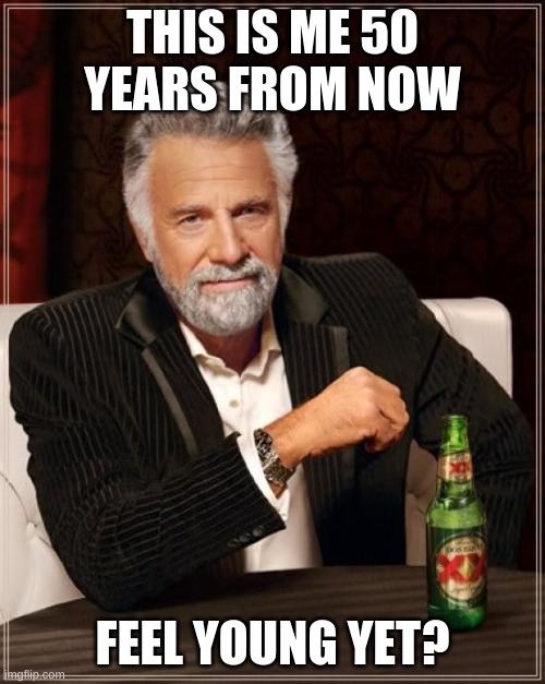 i predict this | THIS IS ME 50 YEARS FROM NOW; FEEL YOUNG YET? | image tagged in memes,the most interesting man in the world | made w/ Imgflip meme maker