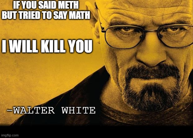 AW HELM GNAH | IF YOU SAID METH BUT TRIED TO SAY MATH; I WILL KILL YOU; -WALTER WHITE | image tagged in breaking bad,meth,i will find you and i will kill you,math vs meth | made w/ Imgflip meme maker