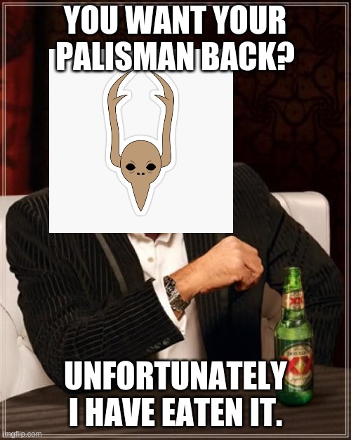 belos be like | YOU WANT YOUR PALISMAN BACK? UNFORTUNATELY I HAVE EATEN IT. | image tagged in memes,the most interesting man in the world | made w/ Imgflip meme maker