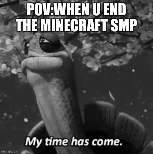 My Time Has Come | POV:WHEN U END THE MINECRAFT SMP | image tagged in my time has come,fun | made w/ Imgflip meme maker