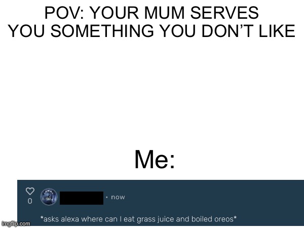 Rebellious Kids be Like | POV: YOUR MUM SERVES YOU SOMETHING YOU DON’T LIKE; Me: | image tagged in be like,cursed image | made w/ Imgflip meme maker