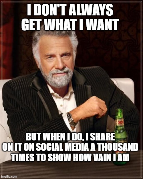 I get what I want | I DON'T ALWAYS GET WHAT I WANT; BUT WHEN I DO, I SHARE ON IT ON SOCIAL MEDIA A THOUSAND TIMES TO SHOW HOW VAIN I AM | image tagged in memes,the most interesting man in the world | made w/ Imgflip meme maker