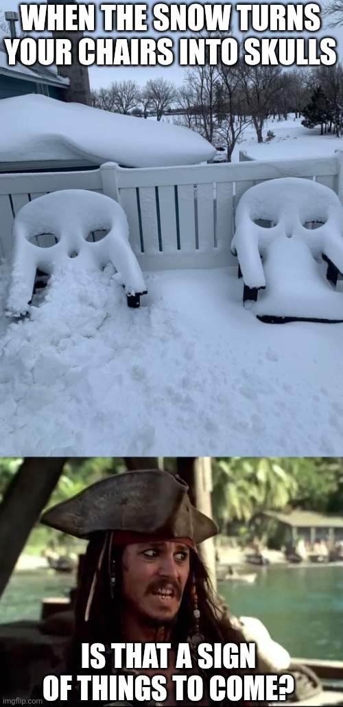 A DARK OMEN | WHEN THE SNOW TURNS YOUR CHAIRS INTO SKULLS; IS THAT A SIGN OF THINGS TO COME? | image tagged in jack what,skulls,snow,pirate | made w/ Imgflip meme maker