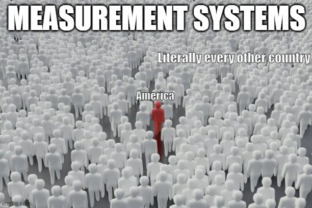 US measurement system be like: | MEASUREMENT SYSTEMS; Literally every other country; America | image tagged in crowd with different person | made w/ Imgflip meme maker
