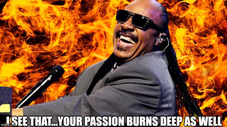 I SEE THAT...YOUR PASSION BURNS DEEP AS WELL | made w/ Imgflip meme maker