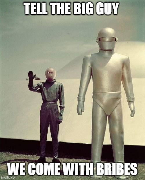 bribes | TELL THE BIG GUY; WE COME WITH BRIBES | image tagged in klaatu and gort | made w/ Imgflip meme maker