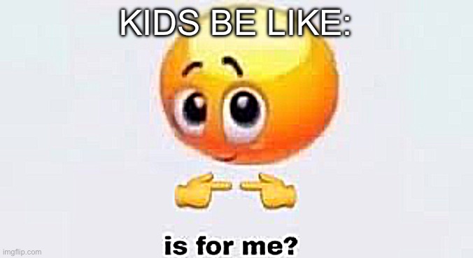 Is for me | KIDS BE LIKE: | image tagged in is for me | made w/ Imgflip meme maker