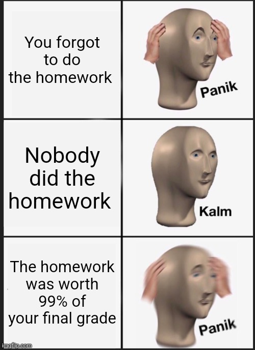 Panik Kalm Panik Meme | You forgot to do the homework; Nobody did the homework; The homework was worth 99% of your final grade | image tagged in memes,panik kalm panik | made w/ Imgflip meme maker