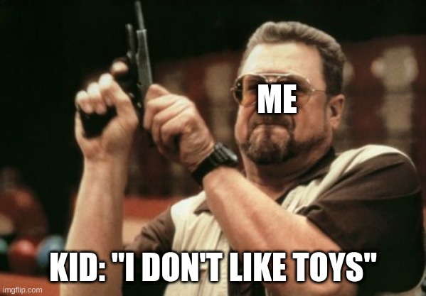 Am I The Only One Around Here Meme | ME; KID: "I DON'T LIKE TOYS" | image tagged in memes,am i the only one around here | made w/ Imgflip meme maker
