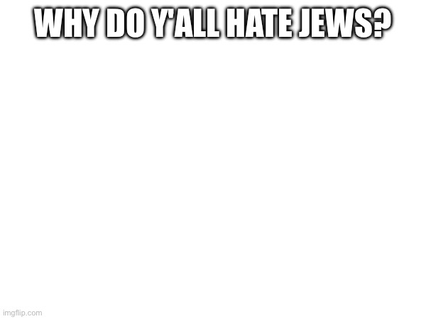 WHY DO Y'ALL HATE JEWS? | made w/ Imgflip meme maker