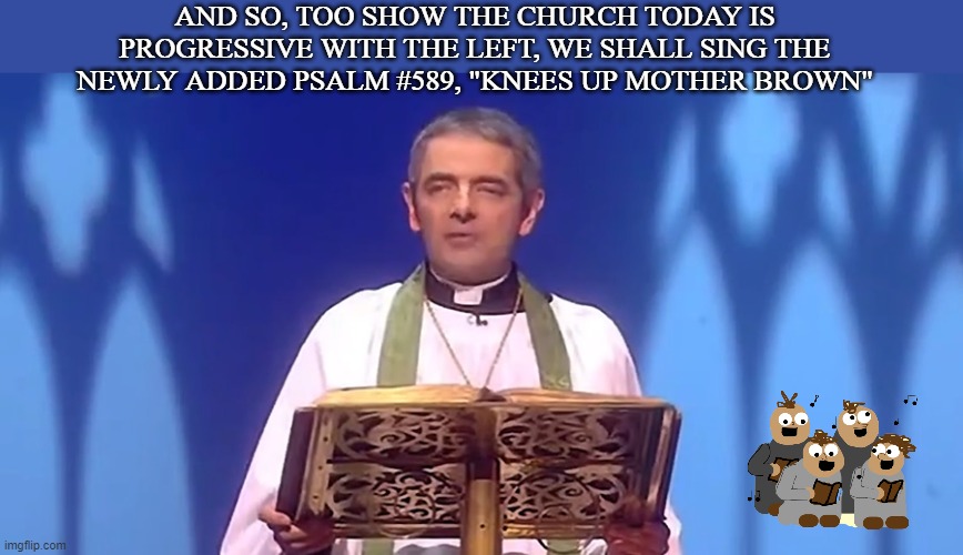 Progressive Promiscuous Church of Today | AND SO, TOO SHOW THE CHURCH TODAY IS PROGRESSIVE WITH THE LEFT, WE SHALL SING THE NEWLY ADDED PSALM #589, "KNEES UP MOTHER BROWN" | image tagged in priest bean,roaring 20's | made w/ Imgflip meme maker