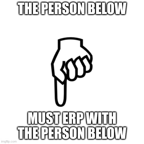 be mean to the person below | THE PERSON BELOW; MUST ERP WITH THE PERSON BELOW | image tagged in be mean to the person below | made w/ Imgflip meme maker