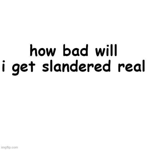 d | how bad will i get slandered real | image tagged in memes | made w/ Imgflip meme maker