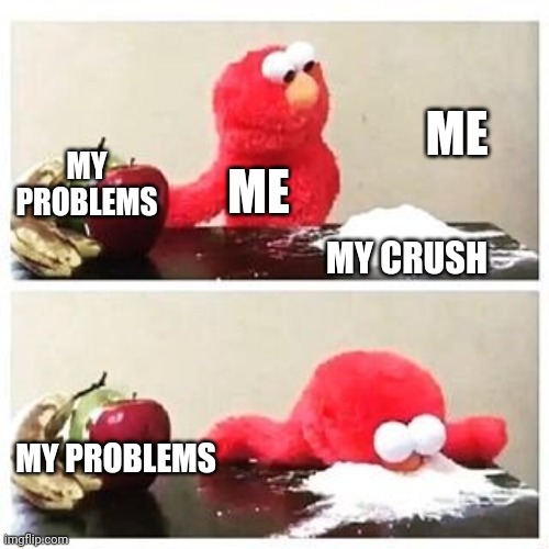 elmo cocaine | ME; MY PROBLEMS; ME; MY CRUSH; MY PROBLEMS | image tagged in elmo cocaine | made w/ Imgflip meme maker