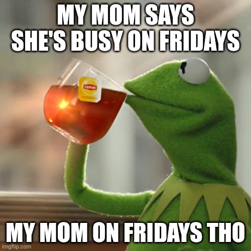 It's tru |  MY MOM SAYS SHE'S BUSY ON FRIDAYS; MY MOM ON FRIDAYS THO | image tagged in fun,tru,meme,muppets,friday,moms | made w/ Imgflip meme maker