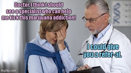 One Day at the Pcp's Office | Doctor, I think I should see a specialist who can help me kick this marijuana addiction! I could give you a refer-al. | image tagged in oh god doctor,doctors,help me,marijuana,humor,puns | made w/ Imgflip meme maker