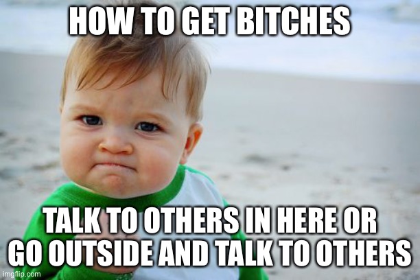 Success Kid Original | HOW TO GET BITCHES; TALK TO OTHERS IN HERE OR GO OUTSIDE AND TALK TO OTHERS | image tagged in memes,success kid original | made w/ Imgflip meme maker