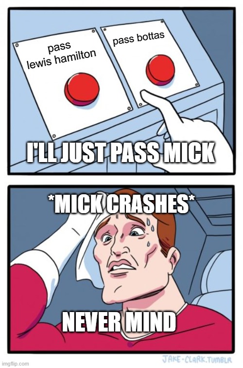 f1 be like #F1 | pass bottas; pass lewis hamilton; I'LL JUST PASS MICK; *MICK CRASHES*; NEVER MIND | image tagged in f1,f1meme | made w/ Imgflip meme maker