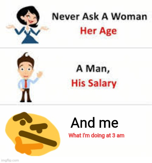 Never ask a woman her age | And me; What I'm doing at 3 am | image tagged in never ask a woman her age | made w/ Imgflip meme maker
