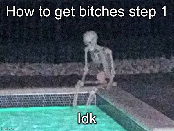 Skeleton pool | How to get bitches step 1; Idk | image tagged in skeleton pool | made w/ Imgflip meme maker