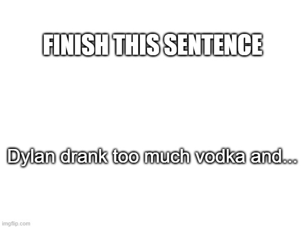 just imagining the nsfw coming out of this, i'll let it slide if it's creative | FINISH THIS SENTENCE; Dylan drank too much vodka and... | made w/ Imgflip meme maker
