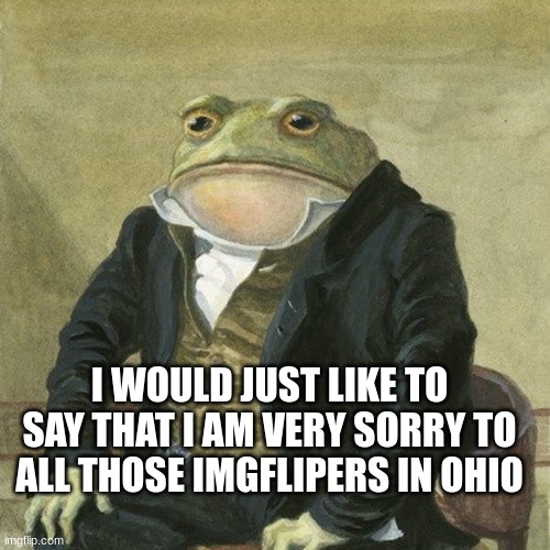 I am very sorry | I WOULD JUST LIKE TO SAY THAT I AM VERY SORRY TO ALL THOSE IMGFLIPERS IN OHIO | image tagged in gentlemen it is with great pleasure to inform you that,fun | made w/ Imgflip meme maker