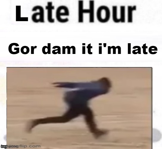 this was way funnier in my head | L; Gor dam it i'm late | image tagged in memes,unfunny | made w/ Imgflip meme maker