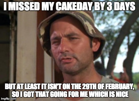 So I Got That Goin For Me Which Is Nice | I MISSED MY CAKEDAY BY 3 DAYS BUT AT LEAST IT ISN'T ON THE 29TH OF FEBRUARY, SO I GOT THAT GOING FOR ME WHICH IS NICE | image tagged in memes,so i got that goin for me which is nice | made w/ Imgflip meme maker