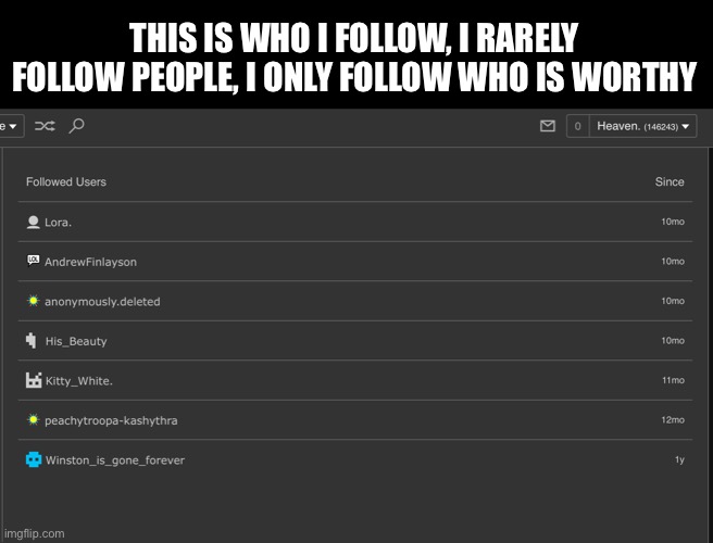 Maybe you can be next ooooo, I’ll start following people once a month | THIS IS WHO I FOLLOW, I RARELY FOLLOW PEOPLE, I ONLY FOLLOW WHO IS WORTHY | made w/ Imgflip meme maker