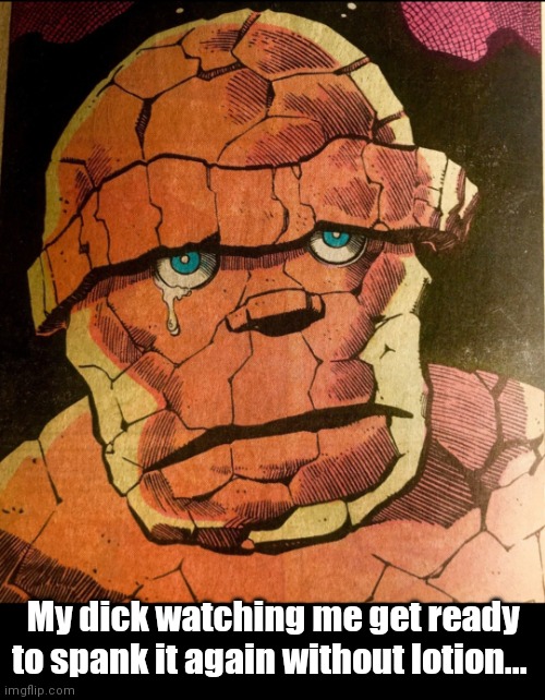 Poor lil thing | My dick watching me get ready to spank it again without lotion... | image tagged in funny | made w/ Imgflip meme maker