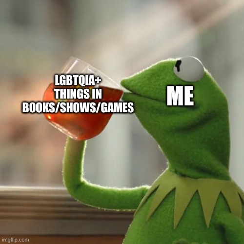 idk but I EAT UP GAY CHARACTERS. | LGBTQIA+ THINGS IN BOOKS/SHOWS/GAMES; ME | image tagged in memes,kermit the frog | made w/ Imgflip meme maker