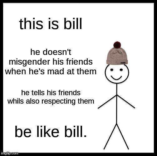 send this meme to a "friend" who does this | this is bill; he doesn't misgender his friends when he's mad at them; he tells his friends while also respecting them; be like bill. | image tagged in memes,be like bill | made w/ Imgflip meme maker