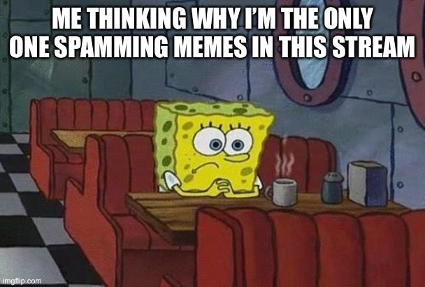 So lonely | ME THINKING WHY I’M THE ONLY ONE SPAMMING MEMES IN THIS STREAM | image tagged in spongebob coffee,dinosaurs | made w/ Imgflip meme maker