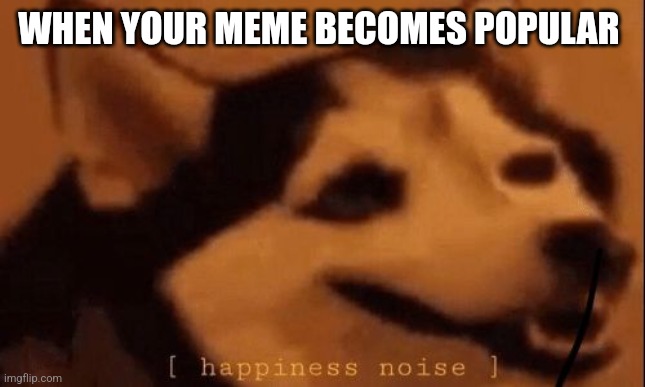 [happiness noise] |  WHEN YOUR MEME BECOMES POPULAR | image tagged in memes,happines noise | made w/ Imgflip meme maker