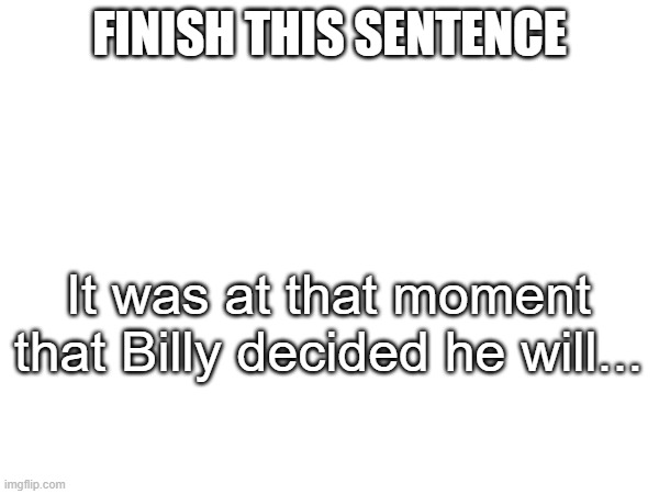 same rules as last time, nsfw only if creative | FINISH THIS SENTENCE; It was at that moment that Billy decided he will... | made w/ Imgflip meme maker