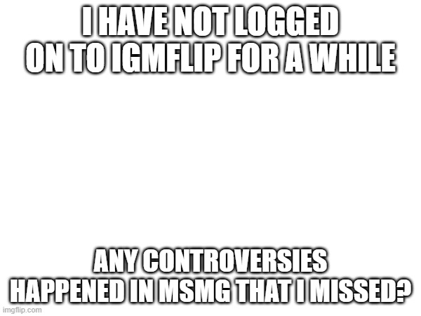 i mispelled imgflip | I HAVE NOT LOGGED ON TO IGMFLIP FOR A WHILE; ANY CONTROVERSIES HAPPENED IN MSMG THAT I MISSED? | image tagged in d | made w/ Imgflip meme maker