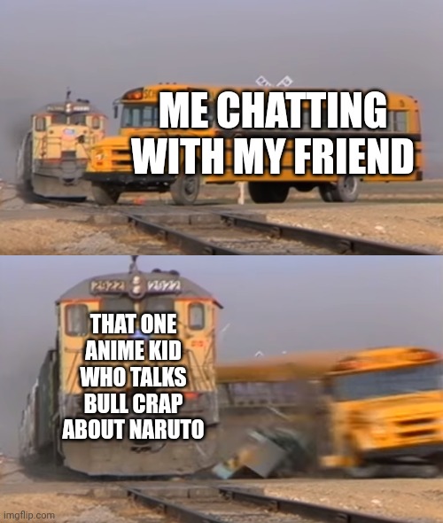 I'm not a anime hater but it's getting annoying | ME CHATTING WITH MY FRIEND; THAT ONE ANIME KID WHO TALKS BULL CRAP ABOUT NARUTO | image tagged in a train hitting a school bus | made w/ Imgflip meme maker