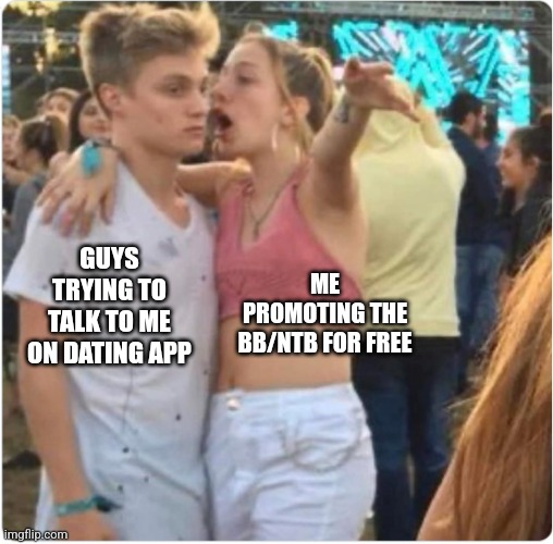 Bro Girl Explaining | ME PROMOTING THE BB/NTB FOR FREE; GUYS TRYING TO TALK TO ME ON DATING APP | image tagged in bro girl explaining | made w/ Imgflip meme maker