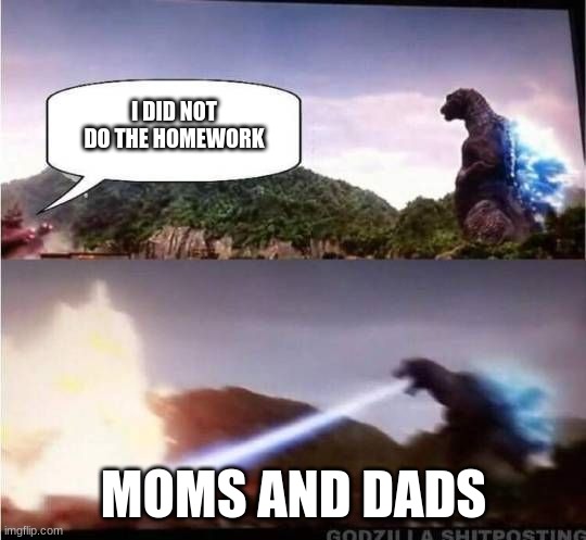 Godzilla Hates X | I DID NOT DO THE HOMEWORK; MOMS AND DADS | image tagged in godzilla hates x | made w/ Imgflip meme maker