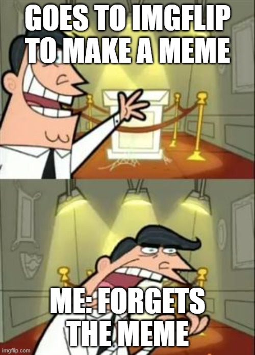 This Is Where I'd Put My Trophy If I Had One Meme | GOES TO IMGFLIP TO MAKE A MEME; ME: FORGETS THE MEME | image tagged in memes,this is where i'd put my trophy if i had one | made w/ Imgflip meme maker